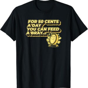 FOR FIFTY CENTS A DAY YOU CAN FEED A BRAY - Bray Love Quote T-Shirt
